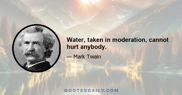 Water, taken in moderation, cannot hurt anybody.