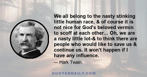 We all belong to the nasty stinking little human race, & of course it is not nice for God's beloved vermin to scoff at each other... Oh, we are a nasty little lot-& to think there are people who would like to save us &