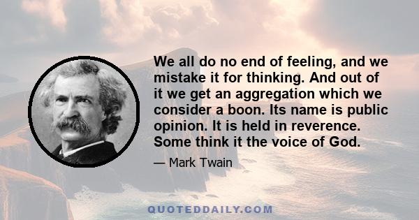 We all do no end of feeling, and we mistake it for thinking. And out of it we get an aggregation which we consider a boon. Its name is public opinion. It is held in reverence. Some think it the voice of God.