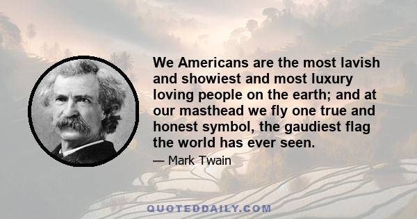 We Americans are the most lavish and showiest and most luxury loving people on the earth; and at our masthead we fly one true and honest symbol, the gaudiest flag the world has ever seen.