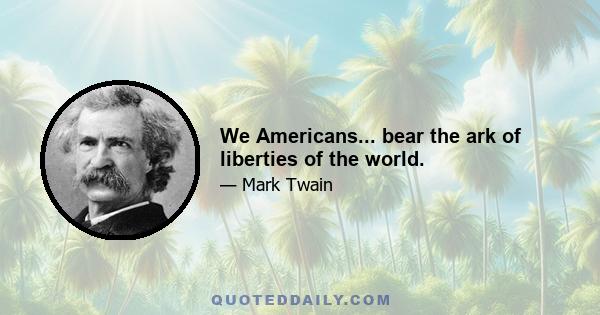 We Americans... bear the ark of liberties of the world.