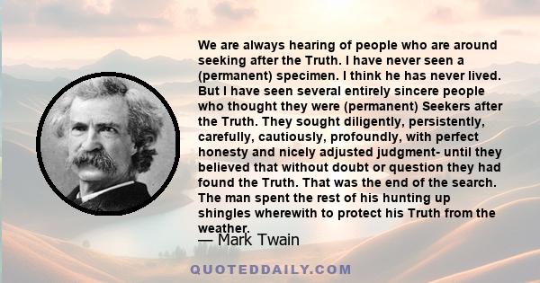 We are always hearing of people who are around seeking after the Truth. I have never seen a (permanent) specimen. I think he has never lived. But I have seen several entirely sincere people who thought they were