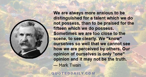 We are always more anxious to be distinguished for a talent which we do not possess, than to be praised for the fifteen which we do possess.