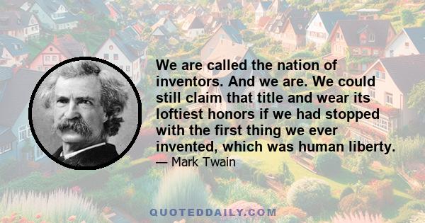 We are called the nation of inventors. And we are. We could still claim that title and wear its loftiest honors if we had stopped with the first thing we ever invented, which was human liberty.