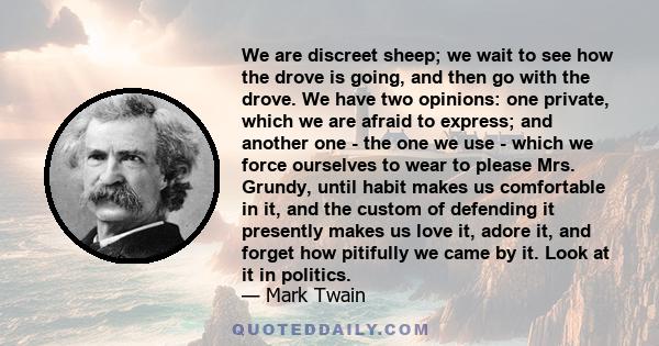 We are discreet sheep; we wait to see how the drove is going, and then go with the drove. We have two opinions: one private, which we are afraid to express; and another one - the one we use - which we force ourselves to 