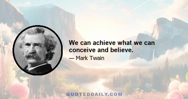 We can achieve what we can conceive and believe.