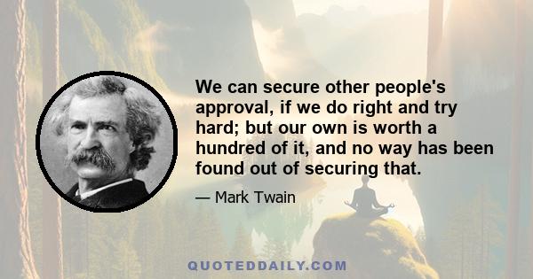 We can secure other people's approval, if we do right and try hard; but our own is worth a hundred of it, and no way has been found out of securing that.