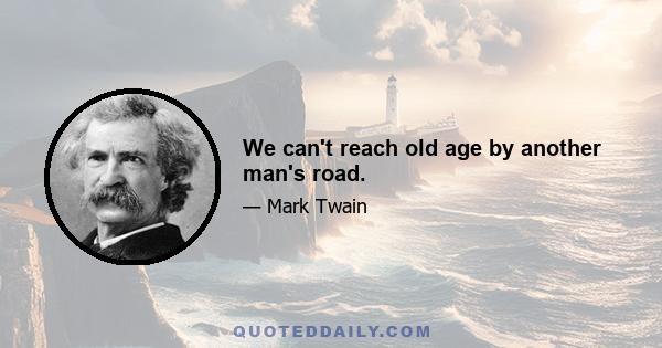 We can't reach old age by another man's road.