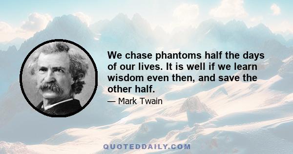 We chase phantoms half the days of our lives. It is well if we learn wisdom even then, and save the other half.