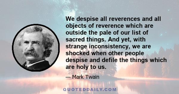 We despise all reverences and all objects of reverence which are outside the pale of our list of sacred things. And yet, with strange inconsistency, we are shocked when other people despise and defile the things which