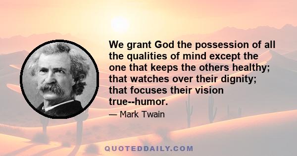 We grant God the possession of all the qualities of mind except the one that keeps the others healthy; that watches over their dignity; that focuses their vision true--humor.