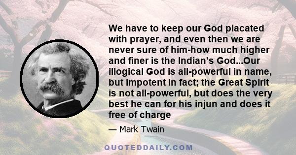 We have to keep our God placated with prayer, and even then we are never sure of him-how much higher and finer is the Indian's God...Our illogical God is all-powerful in name, but impotent in fact; the Great Spirit is