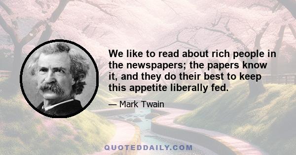 We like to read about rich people in the newspapers; the papers know it, and they do their best to keep this appetite liberally fed.