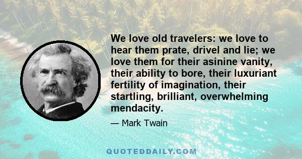 We love old travelers: we love to hear them prate, drivel and lie; we love them for their asinine vanity, their ability to bore, their luxuriant fertility of imagination, their startling, brilliant, overwhelming