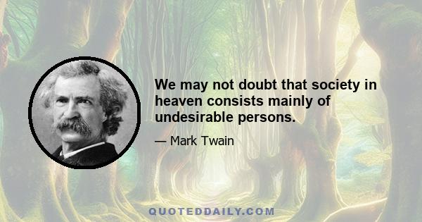 We may not doubt that society in heaven consists mainly of undesirable persons.