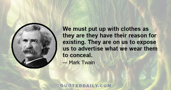 We must put up with clothes as they are they have their reason for existing. They are on us to expose us to advertise what we wear them to conceal.