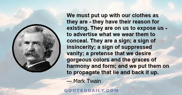 We must put up with our clothes as they are - they have their reason for existing. They are on us to expose us - to advertise what we wear them to conceal. They are a sign; a sign of insincerity; a sign of suppressed