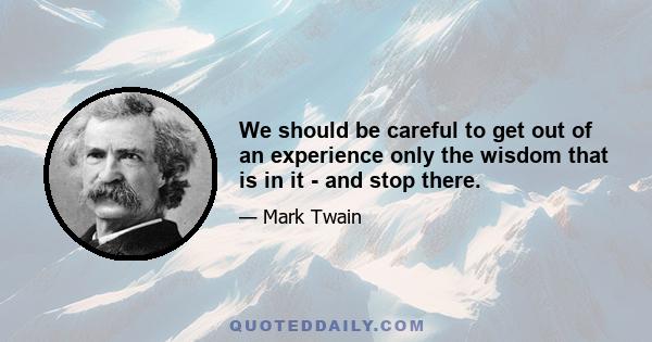 We should be careful to get out of an experience only the wisdom that is in it - and stop there.