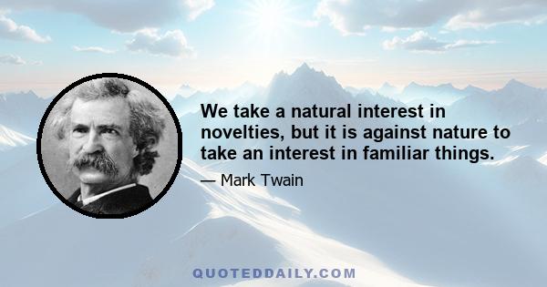 We take a natural interest in novelties, but it is against nature to take an interest in familiar things.