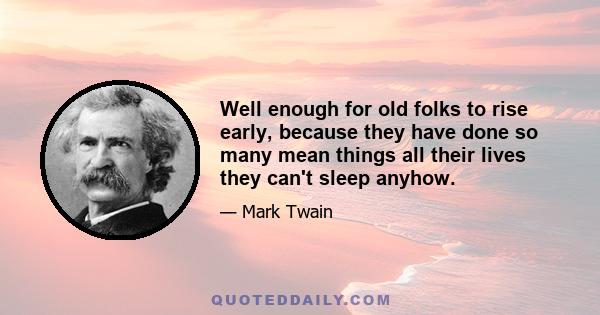 Well enough for old folks to rise early, because they have done so many mean things all their lives they can't sleep anyhow.