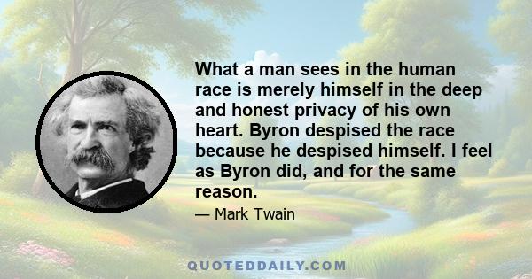 What a man sees in the human race is merely himself in the deep and honest privacy of his own heart. Byron despised the race because he despised himself. I feel as Byron did, and for the same reason.