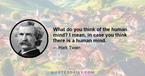 What do you think of the human mind? I mean, in case you think there is a human mind.