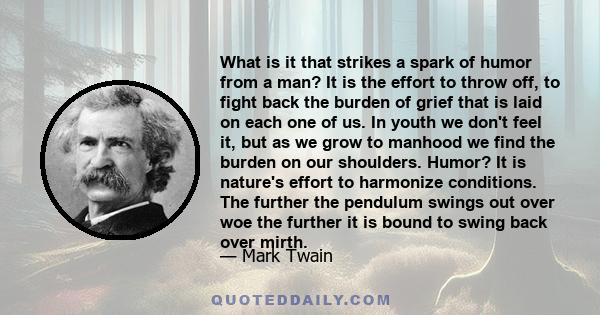 What is it that strikes a spark of humor from a man? It is the effort to throw off, to fight back the burden of grief that is laid on each one of us. In youth we don't feel it, but as we grow to manhood we find the