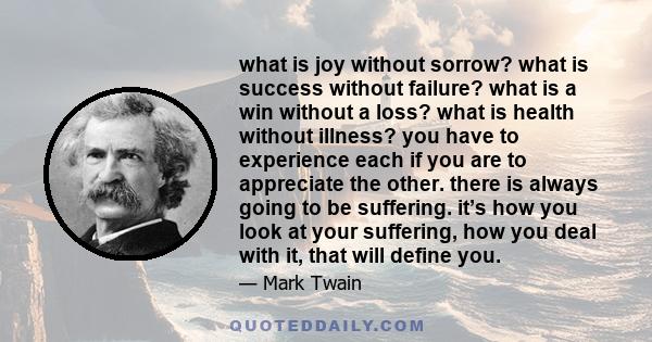 what is joy without sorrow? what is success without failure? what is a win without a loss? what is health without illness? you have to experience each if you are to appreciate the other. there is always going to be