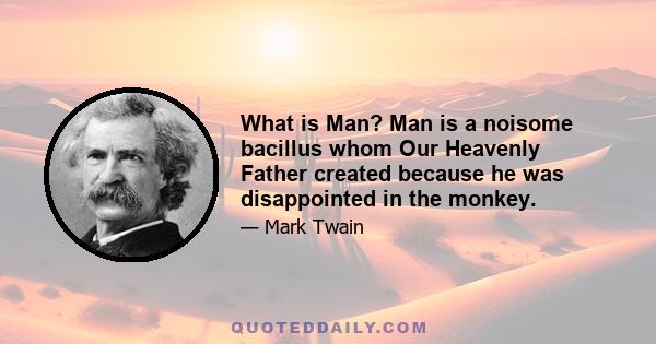 What is Man? Man is a noisome bacillus whom Our Heavenly Father created because he was disappointed in the monkey.