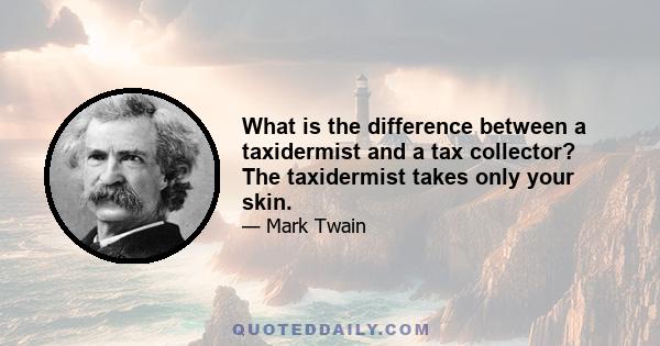 What is the difference between a taxidermist and a tax collector? The taxidermist takes only your skin.