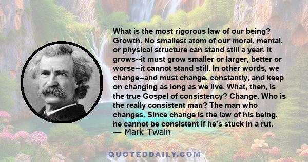 What is the most rigorous law of our being? Growth. No smallest atom of our moral, mental, or physical structure can stand still a year. It grows - it must grow; nothing can prevent it.