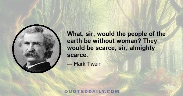 What, sir, would the people of the earth be without woman? They would be scarce, sir, almighty scarce.