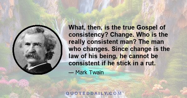 What, then, is the true Gospel of consistency? Change. Who is the really consistent man? The man who changes. Since change is the law of his being, he cannot be consistent if he stick in a rut.