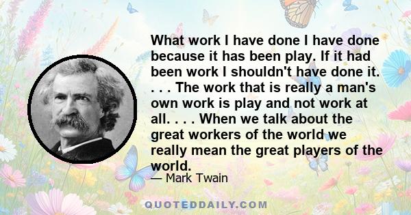 What work I have done I have done because it has been play. If it had been work I shouldn't have done it.