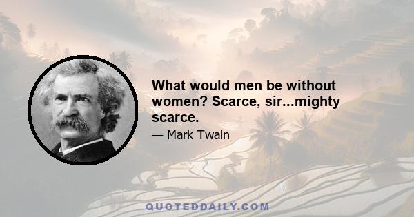 What would men be without women? Scarce, sir...mighty scarce.