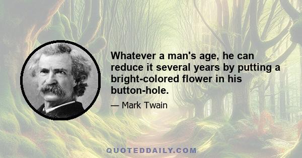 Whatever a man's age, he can reduce it several years by putting a bright-colored flower in his button-hole.