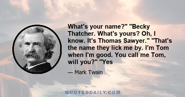 What's your name? Becky Thatcher. What's yours? Oh, I know. It's Thomas Sawyer. That's the name they lick me by. I'm Tom when I'm good. You call me Tom, will you? Yes