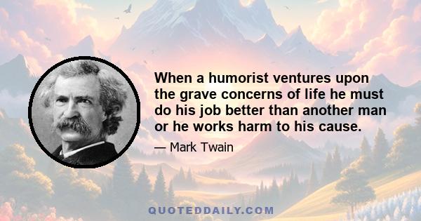 When a humorist ventures upon the grave concerns of life he must do his job better than another man or he works harm to his cause.