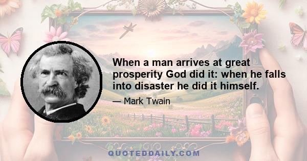 When a man arrives at great prosperity God did it: when he falls into disaster he did it himself.