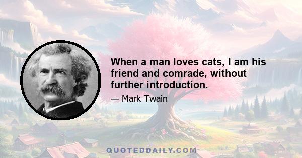 When a man loves cats, I am his friend and comrade, without further introduction.