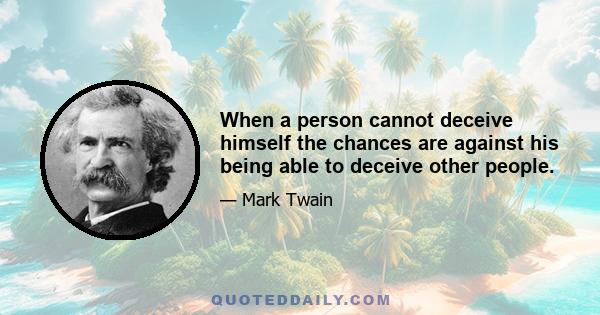 When a person cannot deceive himself the chances are against his being able to deceive other people.