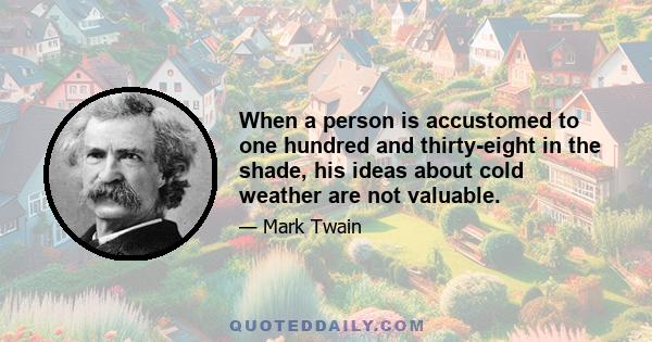 When a person is accustomed to one hundred and thirty-eight in the shade, his ideas about cold weather are not valuable.