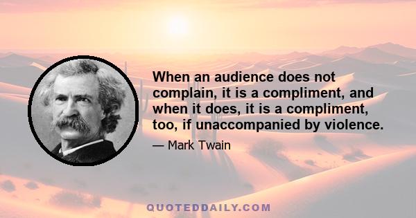 When an audience does not complain, it is a compliment, and when it does, it is a compliment, too, if unaccompanied by violence.