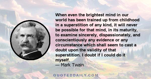 When even the brightest mind in our world has been trained up from childhood in a superstition of any kind, it will never be possible for that mind, in its maturity, to examine sincerely, dispassionately, and