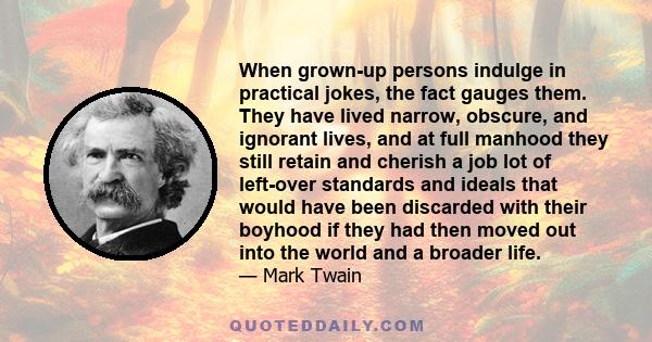 When grown-up persons indulge in practical jokes, the fact gauges them. They have lived narrow, obscure, and ignorant lives, and at full manhood they still retain and cherish a job lot of left-over standards and ideals