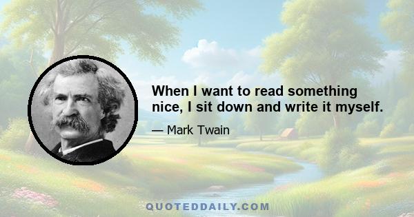 When I want to read something nice, I sit down and write it myself.