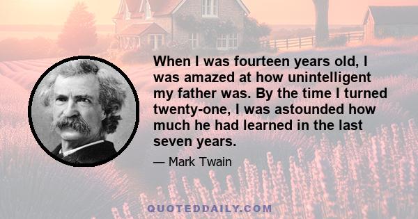 When I was fourteen years old, I was amazed at how unintelligent my father was. By the time I turned twenty-one, I was astounded how much he had learned in the last seven years.