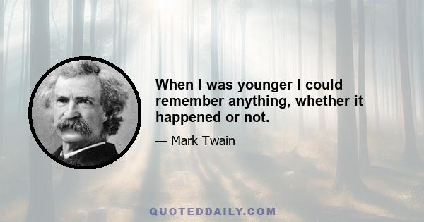 When I was younger I could remember anything, whether it happened or not.