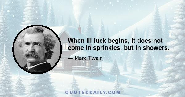 When ill luck begins, it does not come in sprinkles, but in showers.