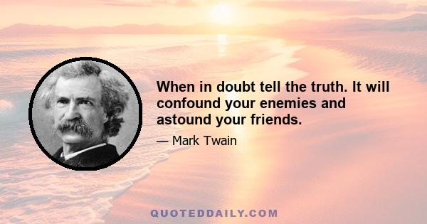 When in doubt tell the truth. It will confound your enemies and astound your friends.